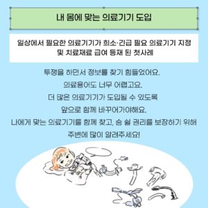 제목 '내 몸에 맞는 의료기기 도입'이 연두색 네모 도형 안에 적혀있다. 그 밑으로 아래 문구들이 있다. 투쟁을 하면서 정보를 찾기 힘들었어요.   의료용어도 너무 어렵고요.  더 많은 의료기기가 도입될 수 있도록  앞으로 함께 바꾸어가야해요. 나에게 맞는 의료기기를 함께 찾고, 숨 쉴 권리를 보장하기 위해 주변에 많이 알려주세요! 기관절개 커넥터(삽입 목관)을 한 장애여성이 있다. 여러 종류의 목관들이 그 옆에 있다.