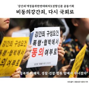 하얀 배경에 가운데 사진이 있고, 상하단에 문구가 있다. 문구는 아래와 같다. '강간죄'개정을위한연대회의X경향신문 공동기획 비동의강간죄, 다시 국회로 "성폭력 피해자, 경찰, 검찰, 법원 앞에서 무너졌다" 사진 출처: 경향신문 이준헌 기자 사진은 여성단체 회원들이 강간죄 구성요건을 폭행 및 협박에서 '동의'로 개정을 요구하는 기자회견을 2019년 9월 18일 국회 앞에서 진행하면서 손팻말을 들고 있는 모습이다.