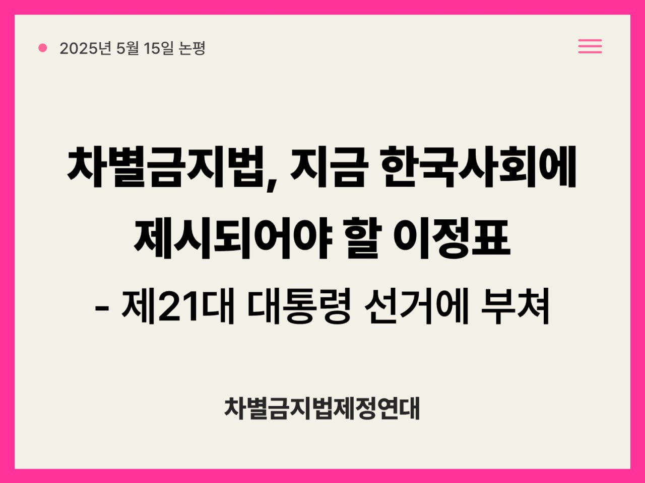 베이지 배경에 핑크색 띠가 둘러져 있는 모양. 문구는 "차별금지법, 지금 한국사회에 제시되어야 할 이정표 - 제21대 대통령 선거에 부쳐, 차별금지법제정연대"라고 적혀있다. 